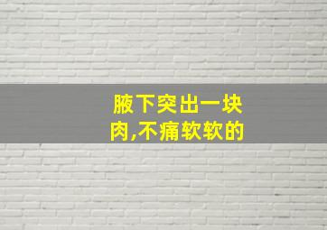 腋下突出一块肉,不痛软软的