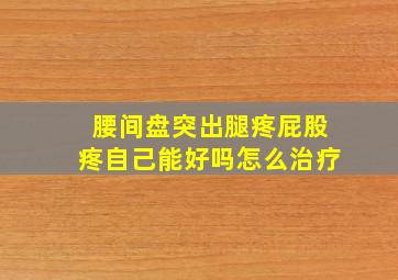 腰间盘突出腿疼屁股疼自己能好吗怎么治疗