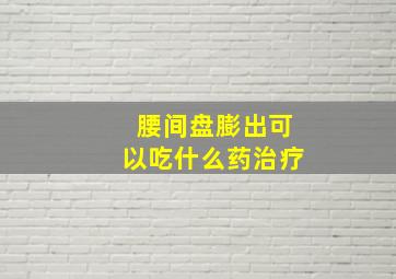 腰间盘膨出可以吃什么药治疗