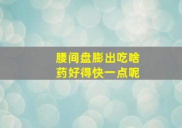 腰间盘膨出吃啥药好得快一点呢