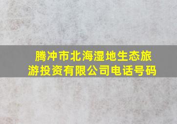 腾冲市北海湿地生态旅游投资有限公司电话号码