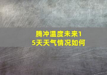 腾冲温度未来15天天气情况如何