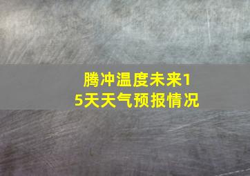 腾冲温度未来15天天气预报情况