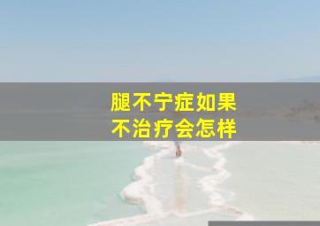 腿不宁症如果不治疗会怎样