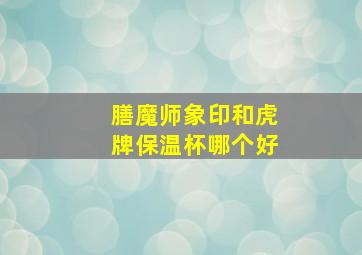 膳魔师象印和虎牌保温杯哪个好