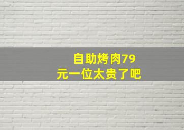 自助烤肉79元一位太贵了吧