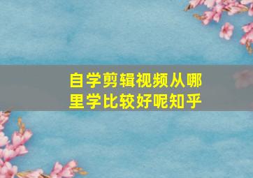 自学剪辑视频从哪里学比较好呢知乎