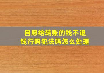 自愿给转账的钱不退钱行吗犯法吗怎么处理