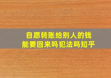 自愿转账给别人的钱能要回来吗犯法吗知乎