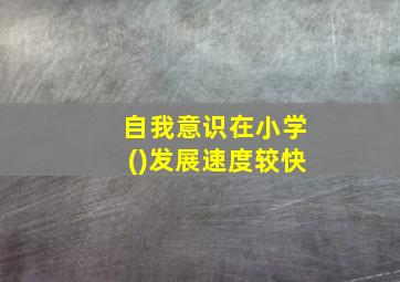 自我意识在小学()发展速度较快