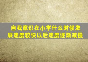 自我意识在小学什么时候发展速度较快以后速度逐渐减慢