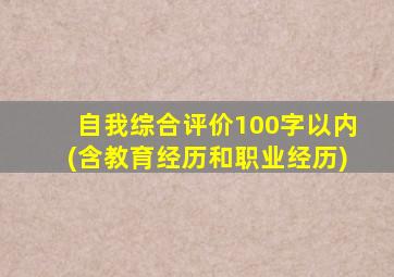 自我综合评价100字以内(含教育经历和职业经历)