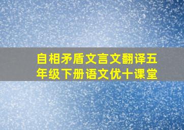 自相矛盾文言文翻译五年级下册语文优十课堂