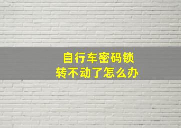 自行车密码锁转不动了怎么办