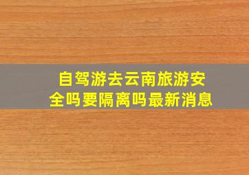 自驾游去云南旅游安全吗要隔离吗最新消息