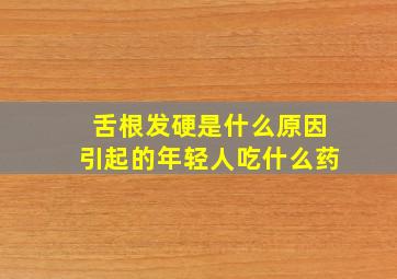 舌根发硬是什么原因引起的年轻人吃什么药