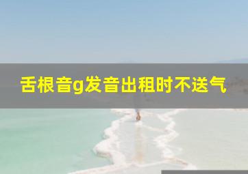 舌根音g发音出租时不送气