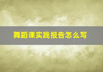 舞蹈课实践报告怎么写