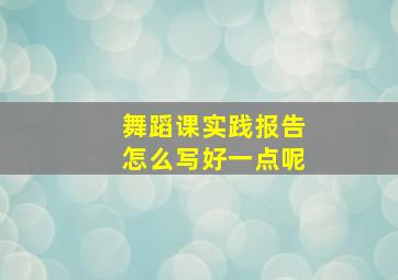 舞蹈课实践报告怎么写好一点呢