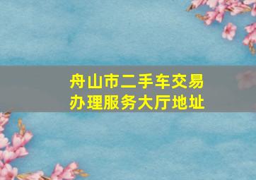 舟山市二手车交易办理服务大厅地址