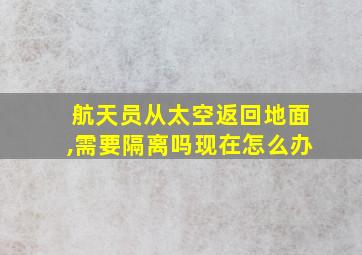 航天员从太空返回地面,需要隔离吗现在怎么办