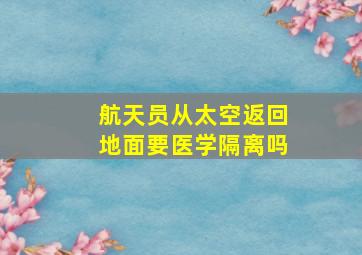 航天员从太空返回地面要医学隔离吗