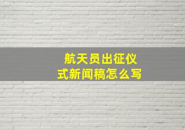 航天员出征仪式新闻稿怎么写