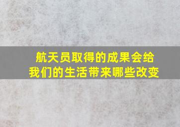 航天员取得的成果会给我们的生活带来哪些改变