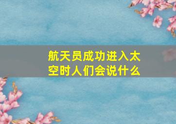 航天员成功进入太空时人们会说什么