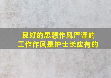 良好的思想作风严谨的工作作风是护士长应有的