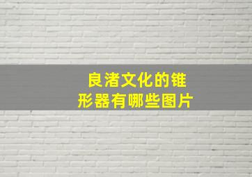 良渚文化的锥形器有哪些图片