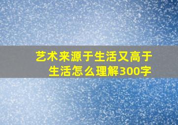 艺术来源于生活又高于生活怎么理解300字