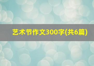 艺术节作文300字(共6篇)