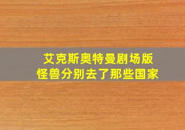 艾克斯奥特曼剧场版怪兽分别去了那些国家