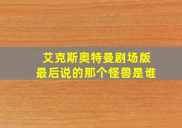 艾克斯奥特曼剧场版最后说的那个怪兽是谁