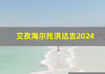 艾孜海尔托洪达吉2024