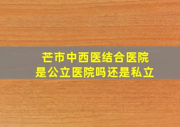 芒市中西医结合医院是公立医院吗还是私立