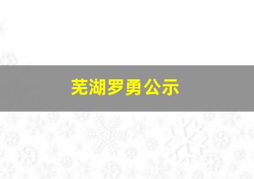 芜湖罗勇公示