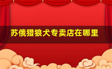 苏俄猎狼犬专卖店在哪里