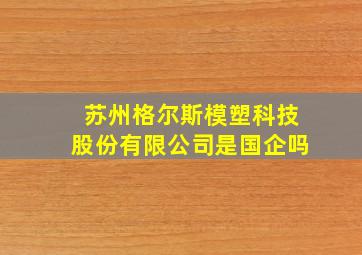 苏州格尔斯模塑科技股份有限公司是国企吗