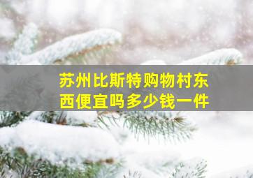 苏州比斯特购物村东西便宜吗多少钱一件