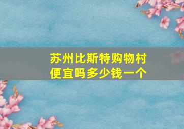 苏州比斯特购物村便宜吗多少钱一个