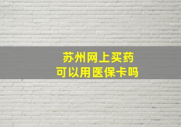 苏州网上买药可以用医保卡吗