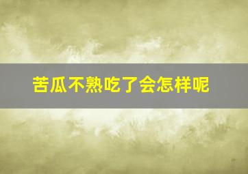 苦瓜不熟吃了会怎样呢