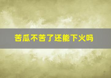 苦瓜不苦了还能下火吗