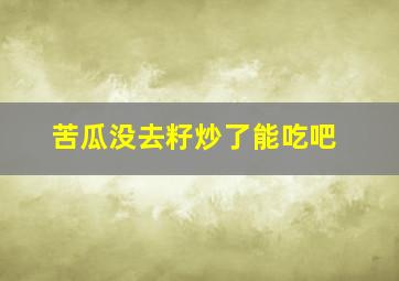 苦瓜没去籽炒了能吃吧