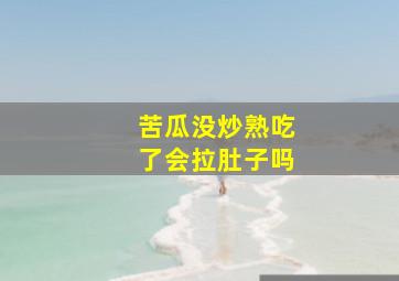 苦瓜没炒熟吃了会拉肚子吗