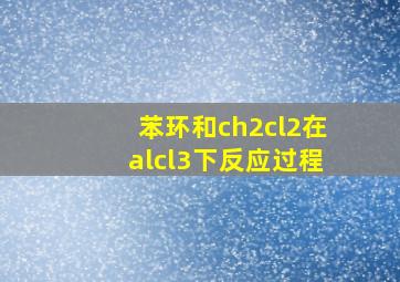 苯环和ch2cl2在alcl3下反应过程