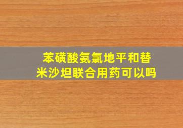 苯磺酸氨氯地平和替米沙坦联合用药可以吗