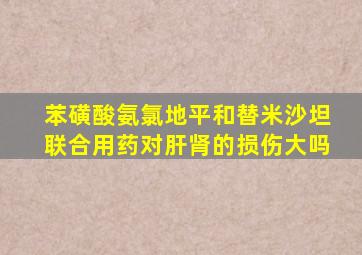 苯磺酸氨氯地平和替米沙坦联合用药对肝肾的损伤大吗